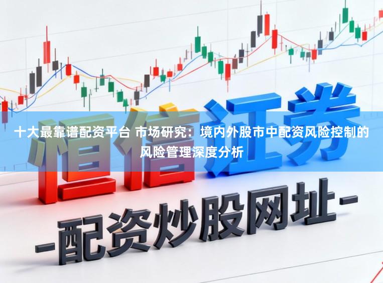 十大最靠谱配资平台 市场研究：境内外股市中配资风险控制的风险管理深度分析