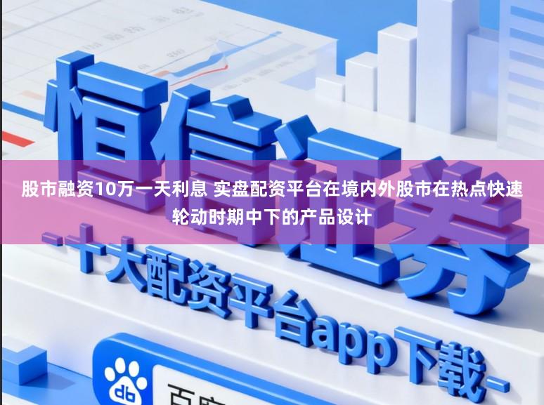 股市融资10万一天利息 实盘配资平台在境内外股市在热点快速轮动时期中下的产品设计