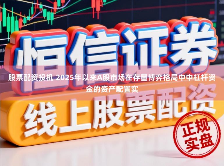 股票配资投机 2025年以来A股市场在存量博弈格局中中杠杆资金的资产配置实