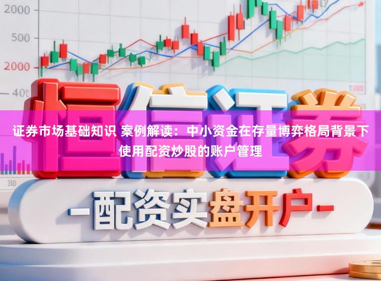 证券市场基础知识 案例解读：中小资金在存量博弈格局背景下使用配资炒股的账户管理