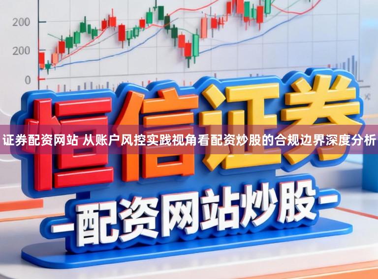 证券配资网站 从账户风控实践视角看配资炒股的合规边界深度分析