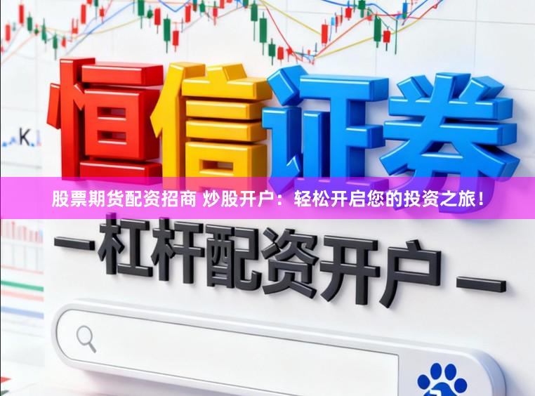 股票期货配资招商 炒股开户：轻松开启您的投资之旅！