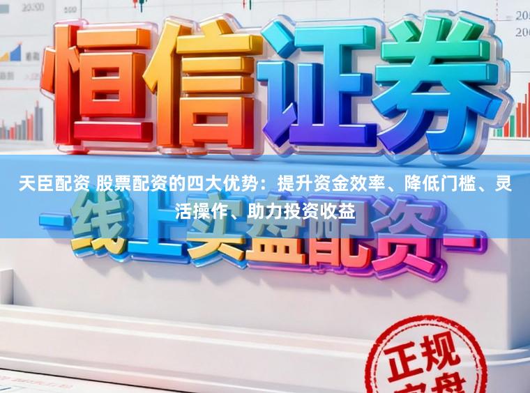 天臣配资 股票配资的四大优势：提升资金效率、降低门槛、灵活操作、助力投资收益