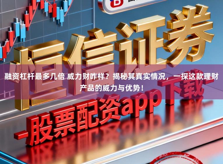 融资杠杆最多几倍 威力财咋样？揭秘其真实情况，一探这款理财产品的威力与优势！