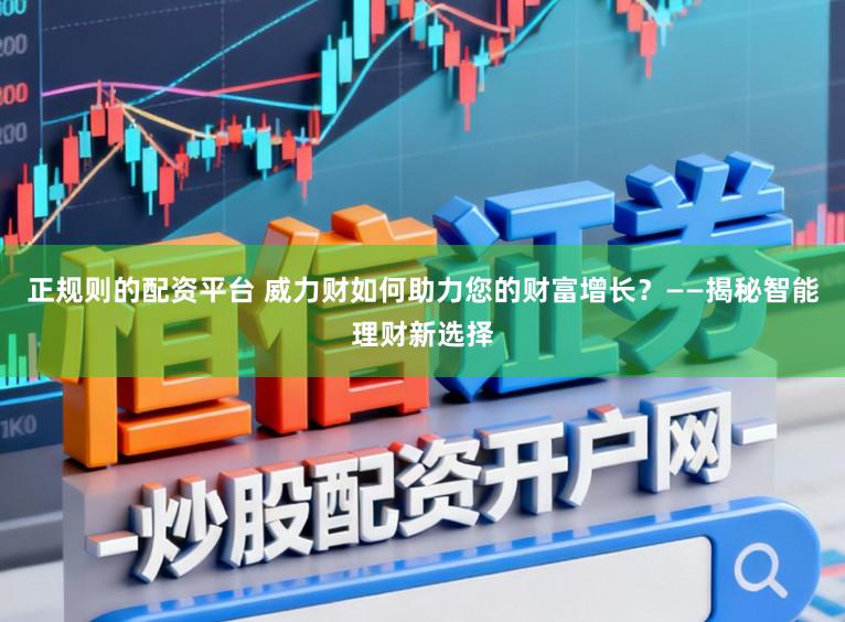 正规则的配资平台 威力财如何助力您的财富增长？——揭秘智能理财新选择