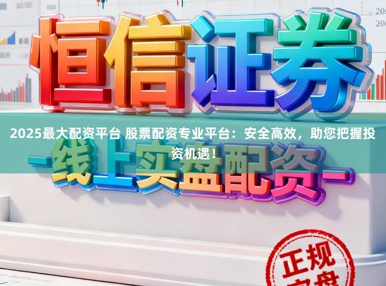 2025最大配资平台 股票配资专业平台：安全高效，助您把握投资机遇！