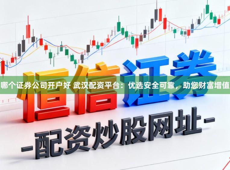 哪个证券公司开户好 武汉配资平台：优选安全可靠，助您财富增值