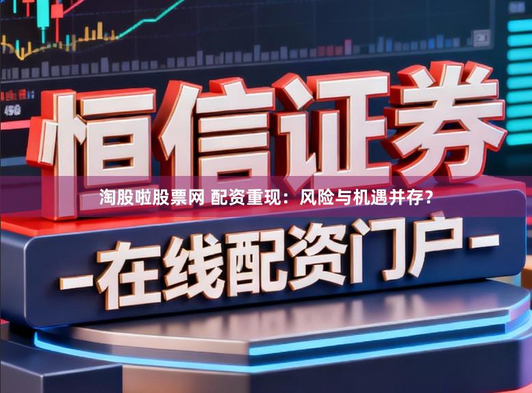 淘股啦股票网 配资重现：风险与机遇并存？