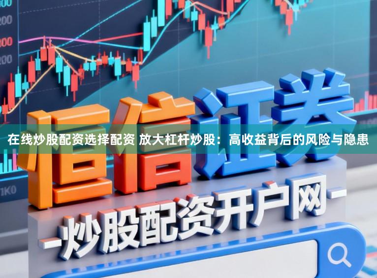 在线炒股配资选择配资 放大杠杆炒股：高收益背后的风险与隐患