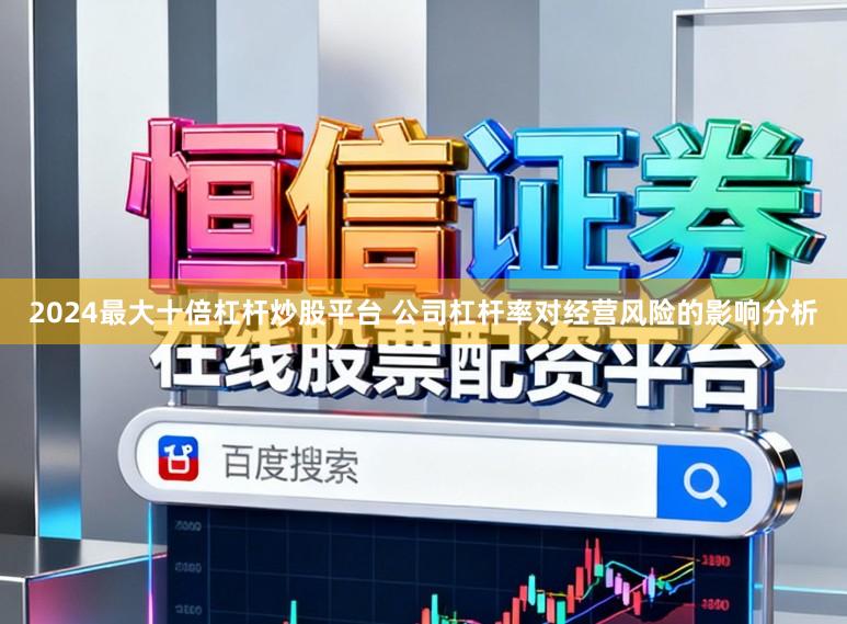 2024最大十倍杠杆炒股平台 公司杠杆率对经营风险的影响分析