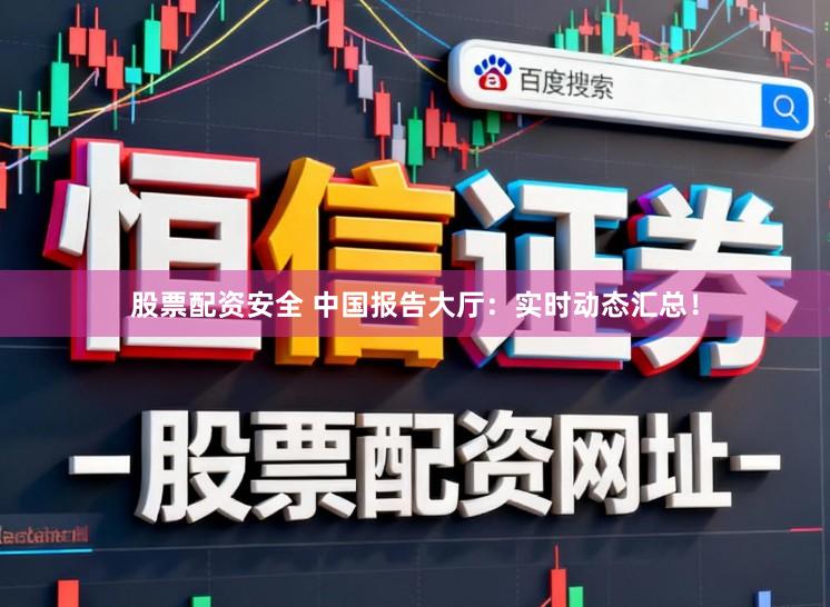 股票配资安全 中国报告大厅：实时动态汇总！
