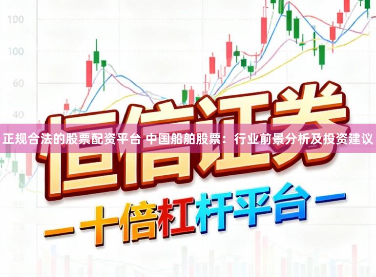 正规合法的股票配资平台 中国船舶股票：行业前景分析及投资建议