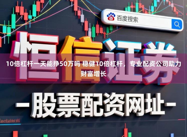 10倍杠杆一天能挣50万吗 稳健10倍杠杆，专业配资公司助力财富增长