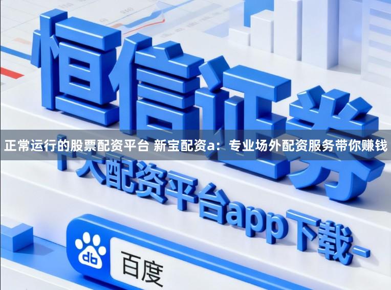 正常运行的股票配资平台 新宝配资a：专业场外配资服务带你赚钱