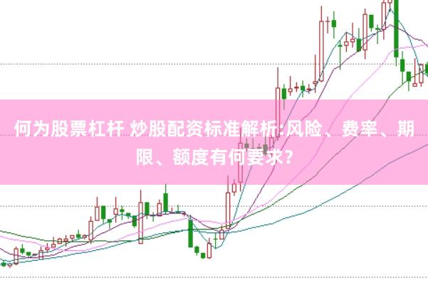 何为股票杠杆 炒股配资标准解析:风险、费率、期限、额度有何要求？