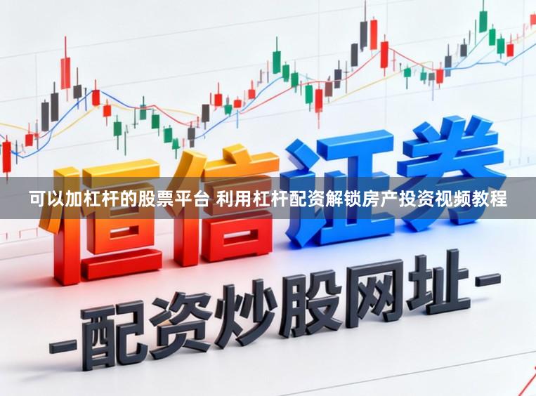 可以加杠杆的股票平台 利用杠杆配资解锁房产投资视频教程