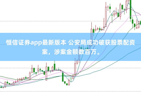 恒信证券app最新版本 公安局成功破获股票配资案，涉案金额数百万。