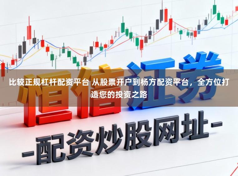 比较正规杠杆配资平台 从股票开户到杨方配资平台，全方位打造您的投资之路