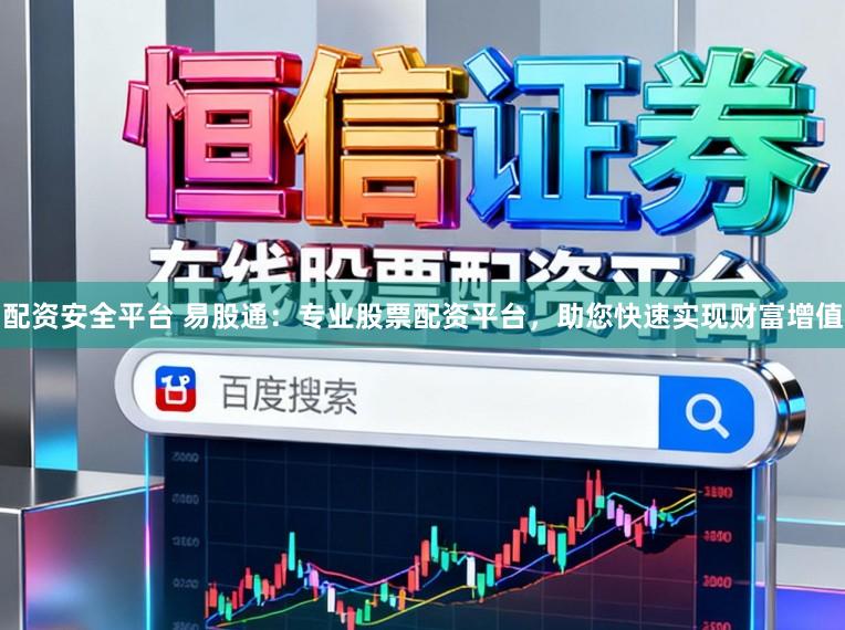 配资安全平台 易股通：专业股票配资平台，助您快速实现财富增值