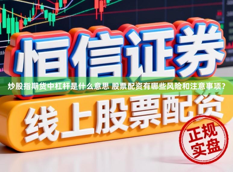 炒股指期货中杠杆是什么意思 股票配资有哪些风险和注意事项？