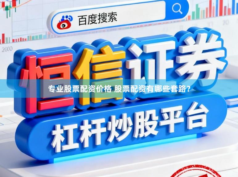 专业股票配资价格 股票配资有哪些套路？