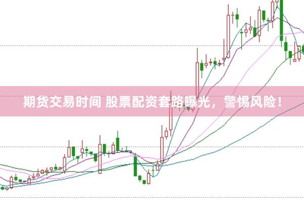 期货交易时间 股票配资套路曝光，警惕风险！
