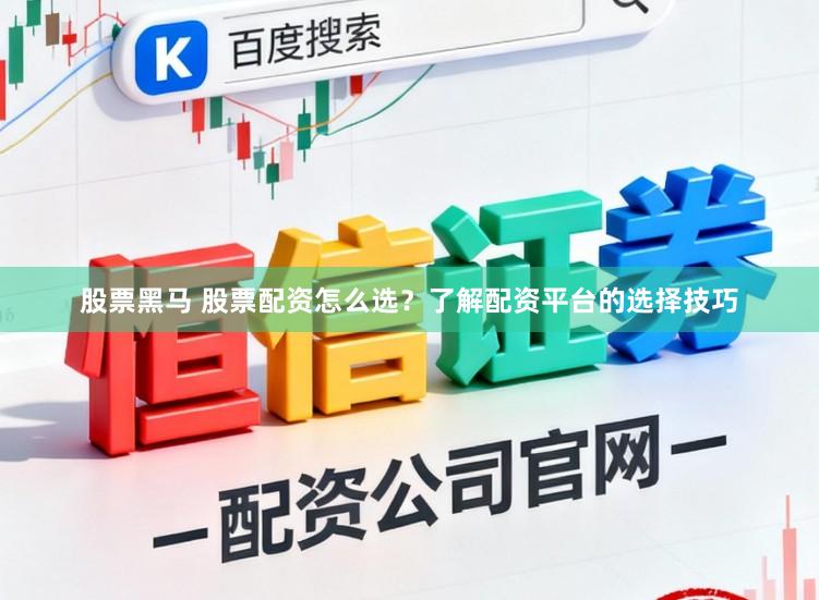 股票黑马 股票配资怎么选？了解配资平台的选择技巧