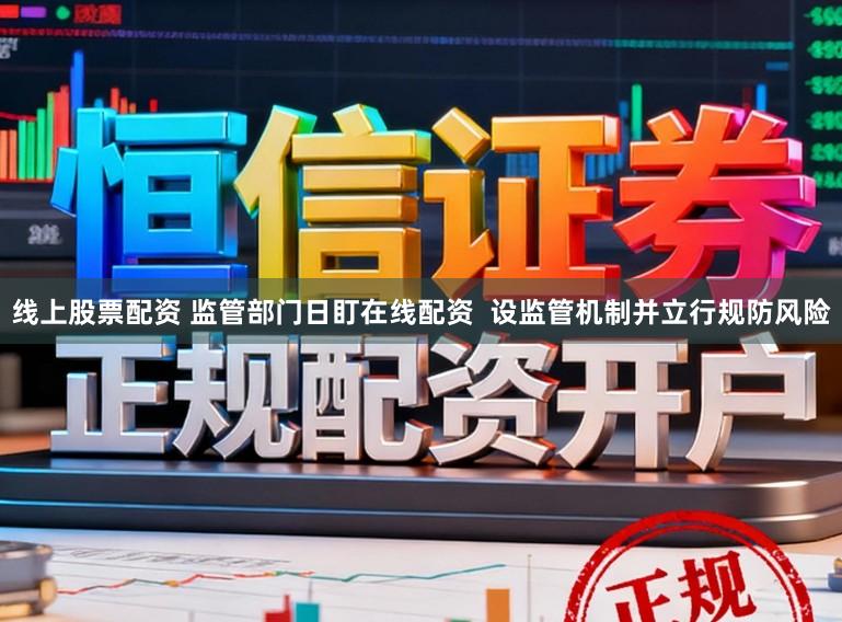 线上股票配资 监管部门日盯在线配资  设监管机制并立行规防风险