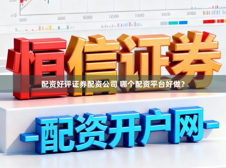 配资好评证券配资公司 哪个配资平台好做？
