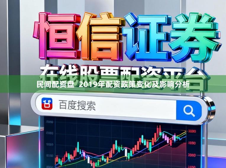民间配资盘  2019年配资政策变化及影响分析
