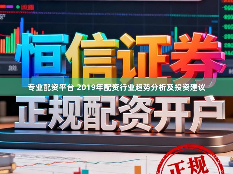 专业配资平台 2019年配资行业趋势分析及投资建议