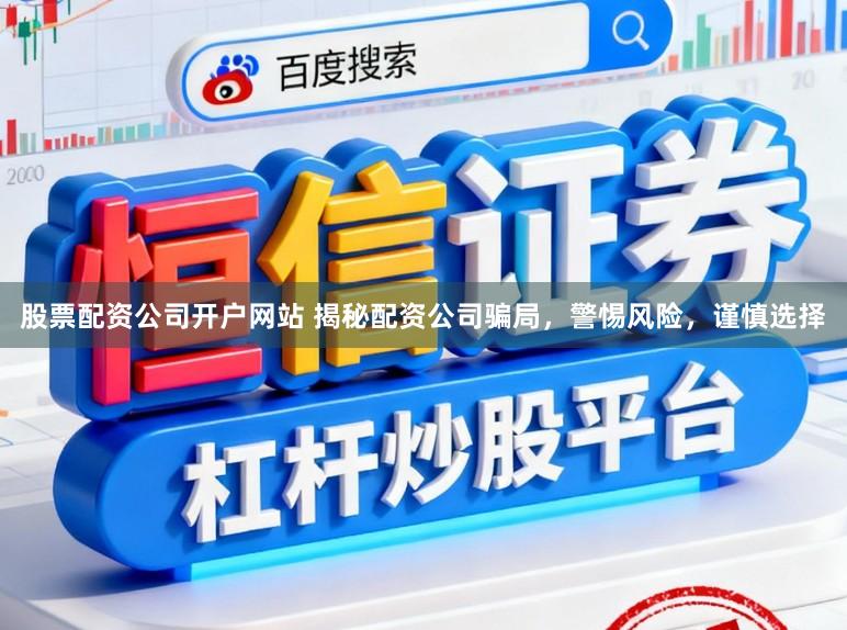 股票配资公司开户网站 揭秘配资公司骗局，警惕风险，谨慎选择