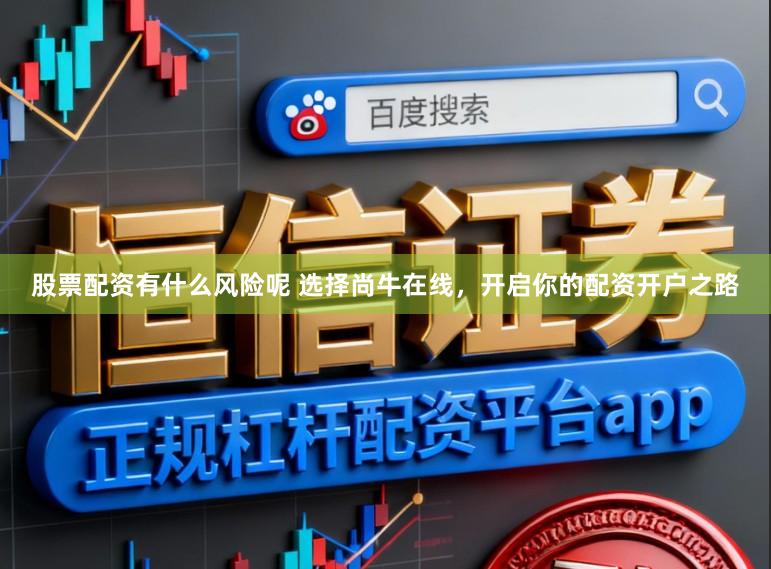 股票配资有什么风险呢 选择尚牛在线，开启你的配资开户之路
