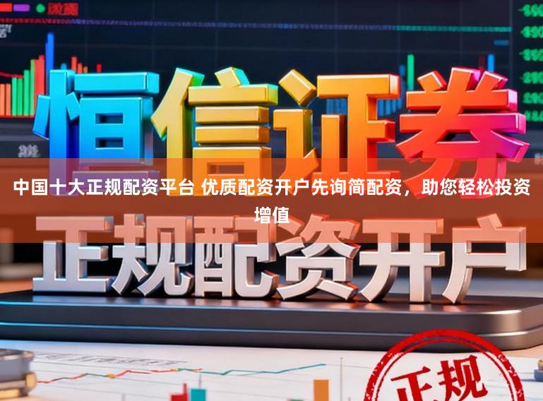 中国十大正规配资平台 优质配资开户先询简配资,助您轻松投资增值
