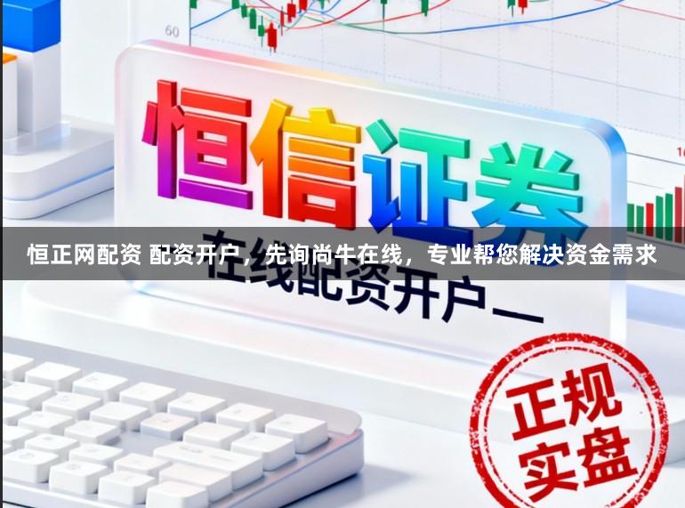恒正网配资 配资开户，先询尚牛在线，专业帮您解决资金需求