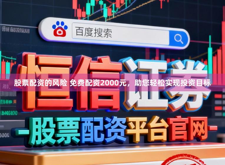 股票配资的风险 免费配资2000元，助您轻松实现投资目标