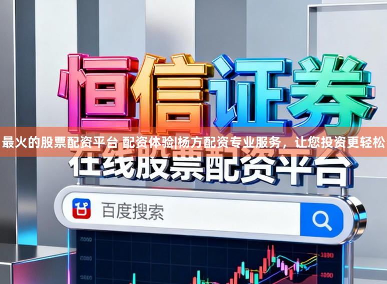 最火的股票配资平台 配资体验|杨方配资专业服务，让您投资更轻松