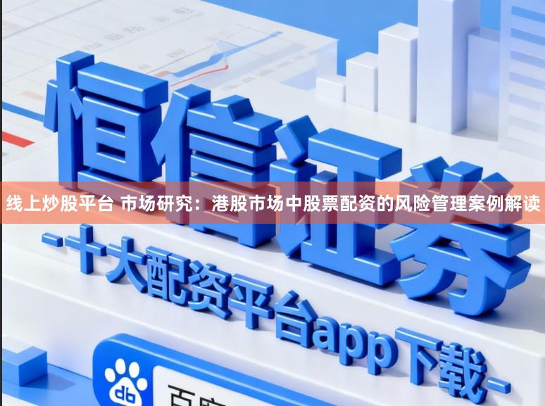 线上炒股平台 市场研究：港股市场中股票配资的风险管理案例解读