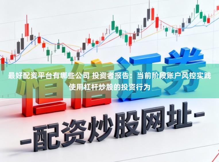 最好配资平台有哪些公司 投资者报告：当前阶段账户风控实践使用杠杆炒股的投资行为