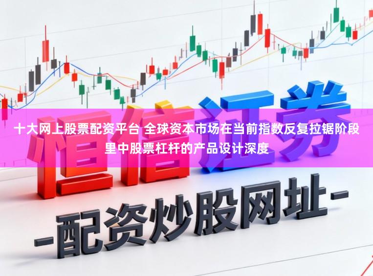 十大网上股票配资平台 全球资本市场在当前指数反复拉锯阶段里中股票杠杆的产品设计深度