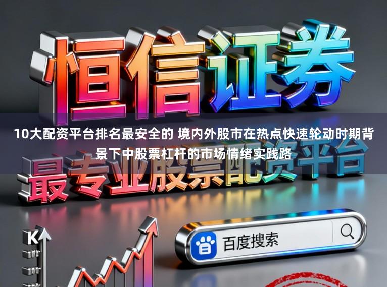 10大配资平台排名最安全的 境内外股市在热点快速轮动时期背景下中股票杠杆的市场情绪实践路