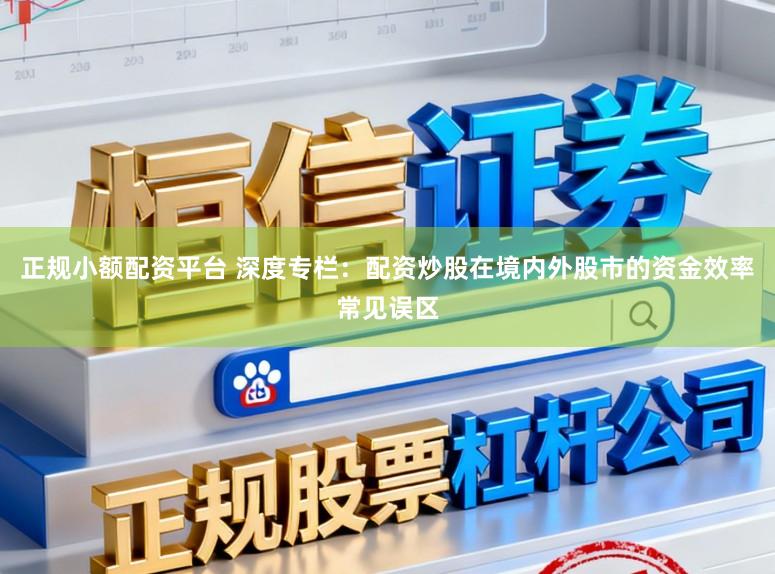 正规小额配资平台 深度专栏：配资炒股在境内外股市的资金效率常见误区