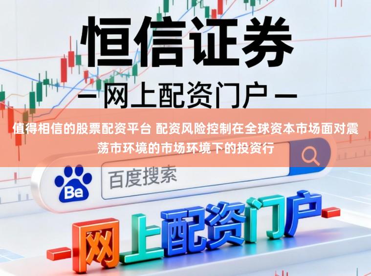 值得相信的股票配资平台 配资风险控制在全球资本市场面对震荡市环境的市场环境下的投资行