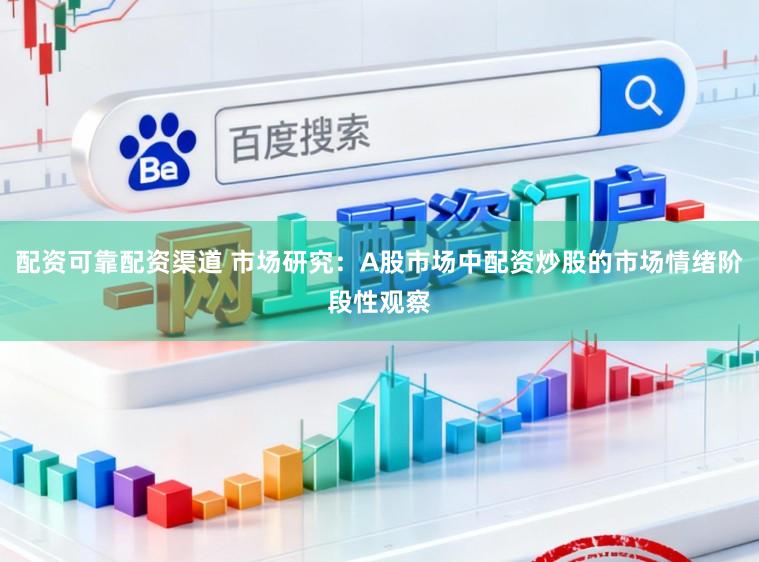 配资可靠配资渠道 市场研究：A股市场中配资炒股的市场情绪阶段性观察