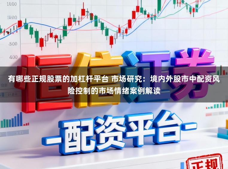 有哪些正规股票的加杠杆平台 市场研究：境内外股市中配资风险控制的市场情绪案例解读
