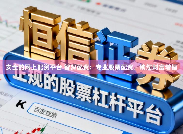 安全的网上配资平台 智深配资：专业股票配资，助您财富增值