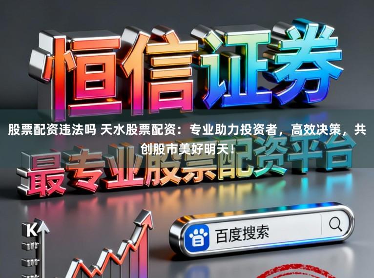 股票配资违法吗 天水股票配资：专业助力投资者，高效决策，共创股市美好明天！