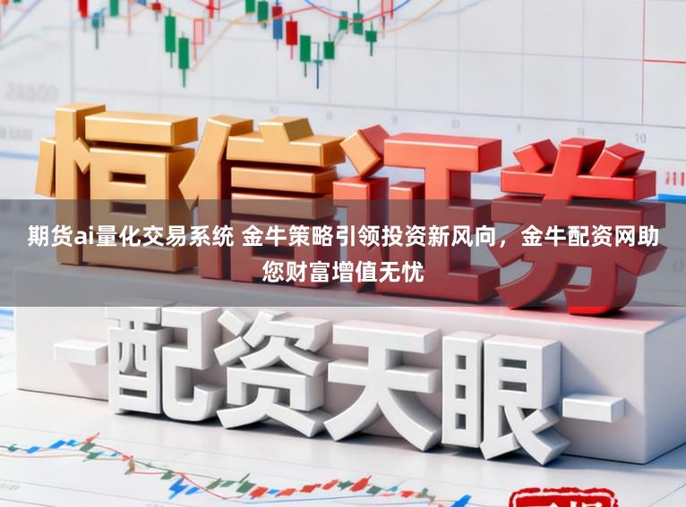 期货ai量化交易系统 金牛策略引领投资新风向,金牛配资网助您财富增值无忧