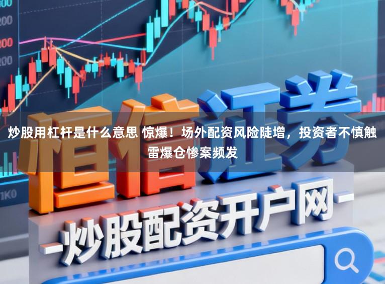 炒股用杠杆是什么意思 惊爆！场外配资风险陡增，投资者不慎触雷爆仓惨案频发