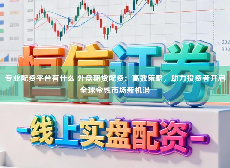 专业配资平台有什么 外盘期货配资：高效策略，助力投资者开启全球金融市场新机遇